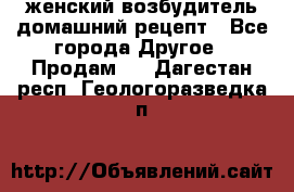 женский возбудитель домашний рецепт - Все города Другое » Продам   . Дагестан респ.,Геологоразведка п.